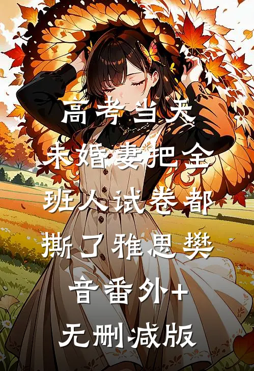 高考当天，未婚妻把全班人试卷都撕了雅思樊音番外+无删减版