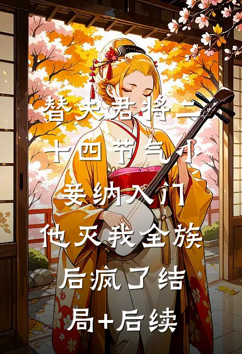 替夫君将二十四节气小妾纳入门，他灭我全族后疯了结局+后续