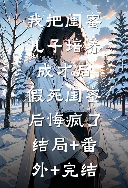我把闺蜜儿子培养成才后，假死闺蜜后悔疯了:结局+番外+完结