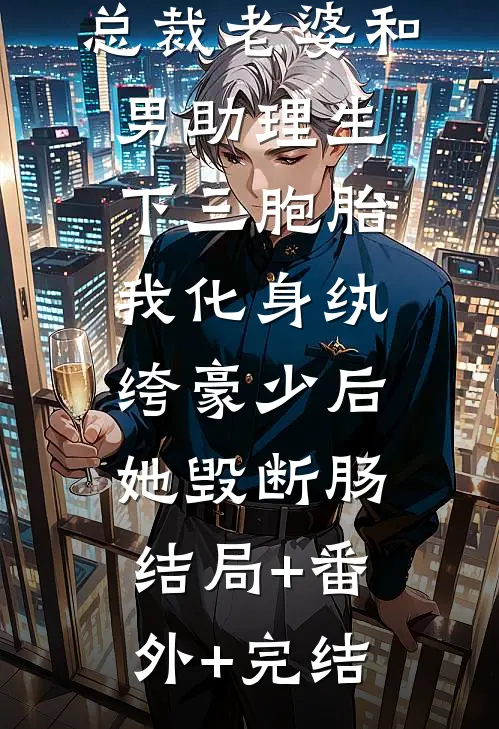 总裁老婆和男助理生下三胞胎，我化身纨绔豪少后她毁断肠:结局+番外+完结