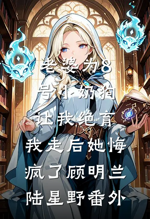 老婆为8号小奶狗让我绝育，我走后她悔疯了顾明兰陆星野番外