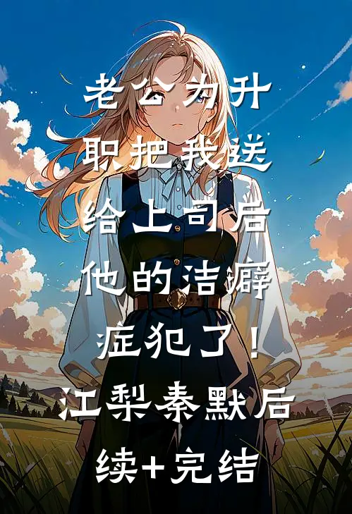 老公为升职把我送给上司后，他的洁癖症犯了！江梨秦默后续+完结