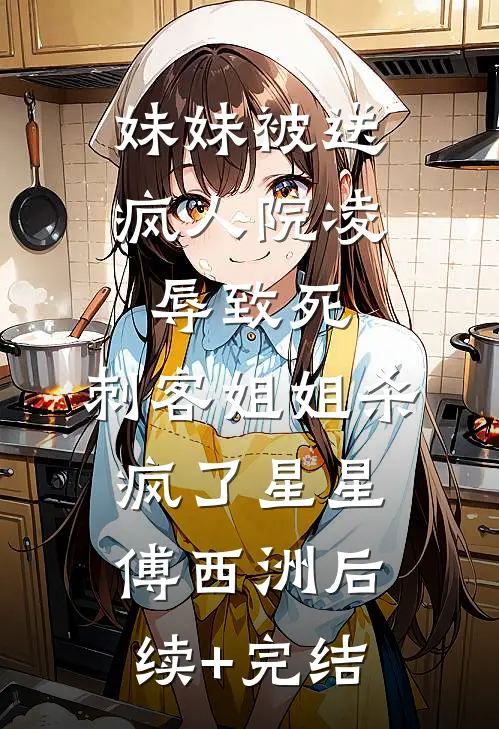 妹妹被送疯人院凌辱致死，刺客姐姐杀疯了星星傅西洲后续+完结