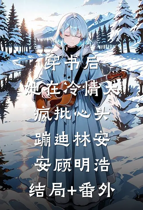 穿书后，她在冷情大疯批心头蹦迪林安安顾明浩:结局+番外