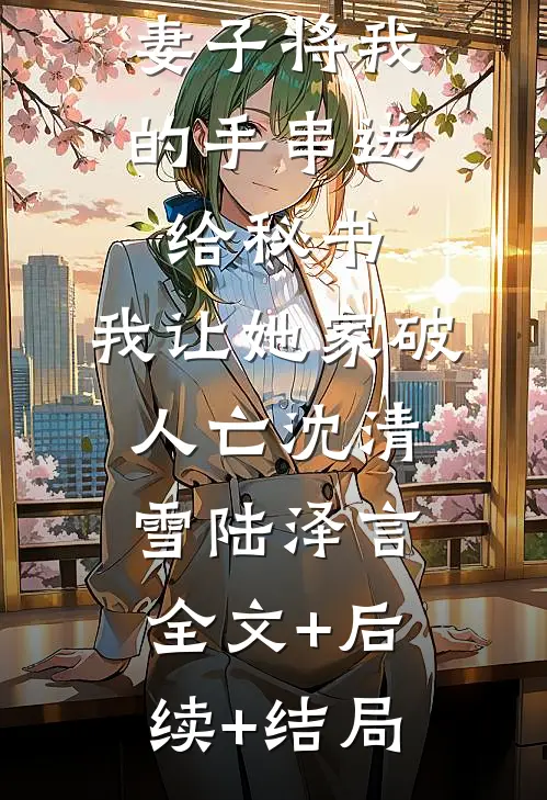 妻子将我的手串送给秘书，我让她家破人亡沈清雪陆泽言:全文+后续+结局
