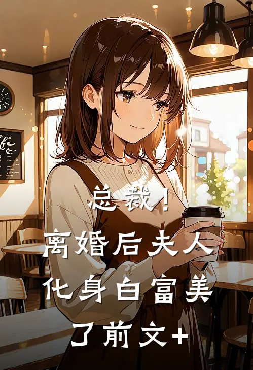 总裁！离婚后，夫人化身白富美了前文+
