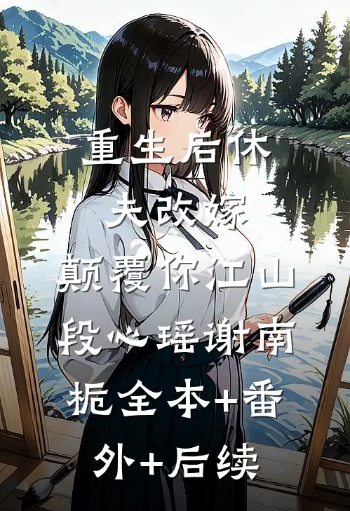 重生后休夫改嫁，颠覆你江山段心瑶谢南栀全本+番外+后续