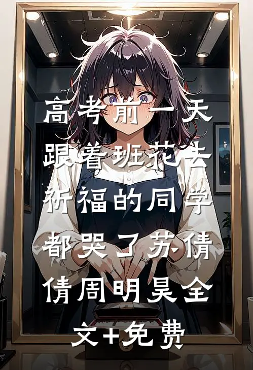 高考前一天，跟着班花去祈福的同学都哭了苏倩倩周明昊全文+免费