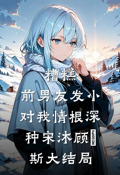糟糕，前男友发小对我情根深种宋沐顾珵斯大结局