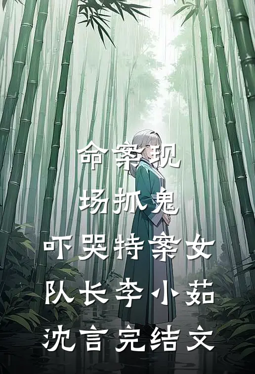 命案现场抓鬼，吓哭特案女队长李小茹沈言完结文
