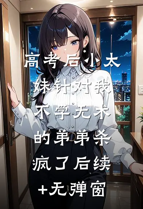 高考后小太妹针对我，不学无术的弟弟杀疯了后续+无弹窗