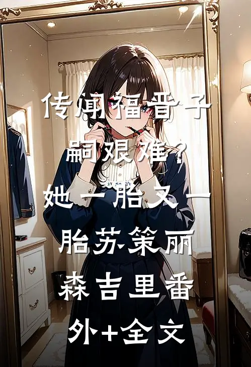 传闻福晋子嗣艰难？她一胎又一胎苏策丽森吉里(番外)+(全文)