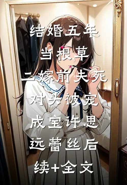 结婚五年当根草，二嫁前夫死对头被宠成宝许思远蕾丝后续+全文