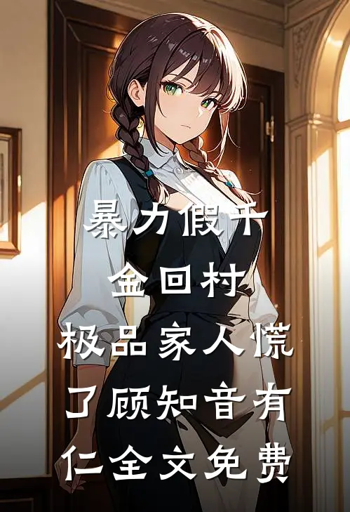 暴力假千金回村，极品家人慌了顾知音有仁全文免费