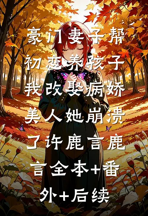 豪门妻子帮初恋养孩子，我改娶病娇美人她崩溃了许鹿言鹿言全本+番外+后续