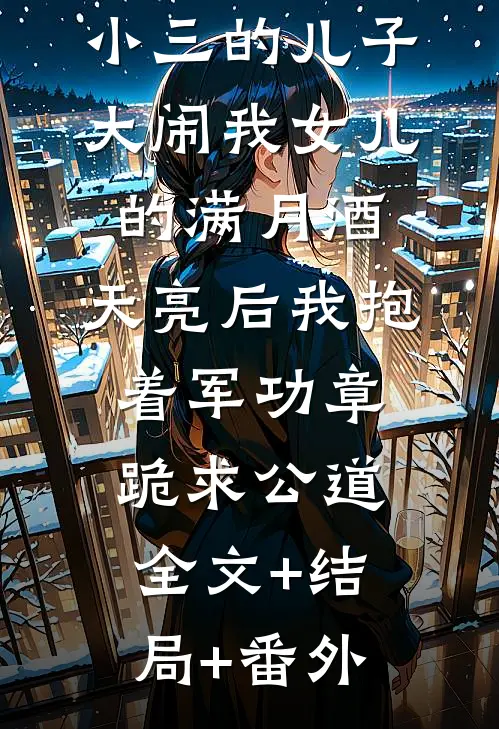 小三的儿子大闹我女儿的满月酒，天亮后我抱着军功章跪求公道全文+结局+番外