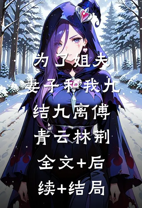 为了姐夫，妻子和我九结九离傅青云林荆:全文+后续+结局