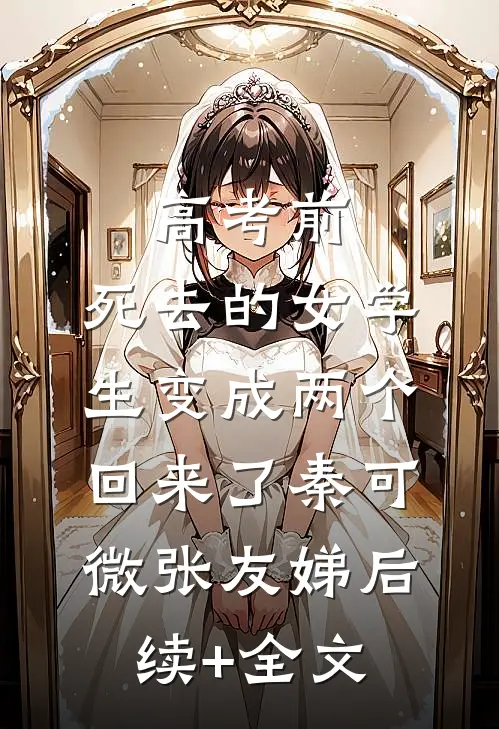 高考前，死去的女学生变成两个回来了秦可微张友娣后续+全文