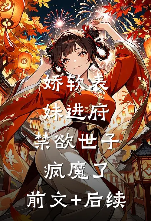 娇软表妹进府：禁欲世子疯魔了:前文+后续