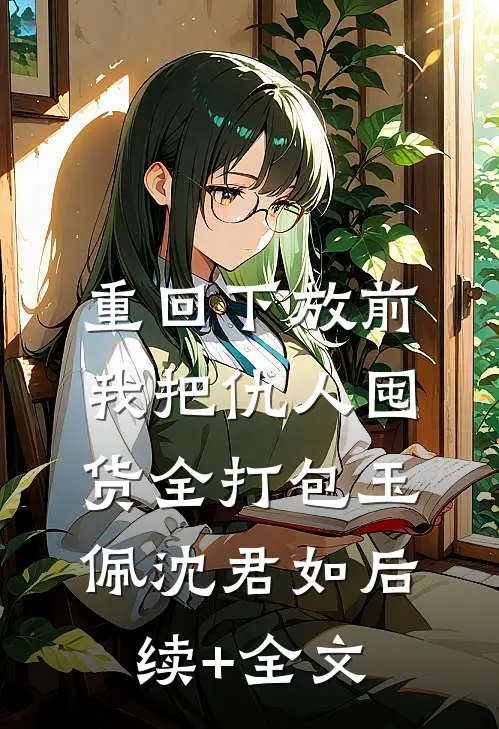 重回下放前，我把仇人囤货全打包玉佩沈君如后续+全文