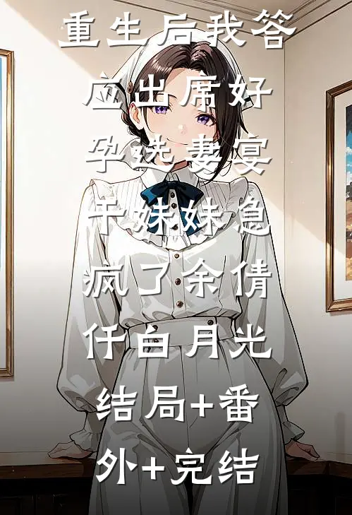 重生后我答应出席好孕选妻宴，干妹妹急疯了余倩仟白月光:结局+番外+完结