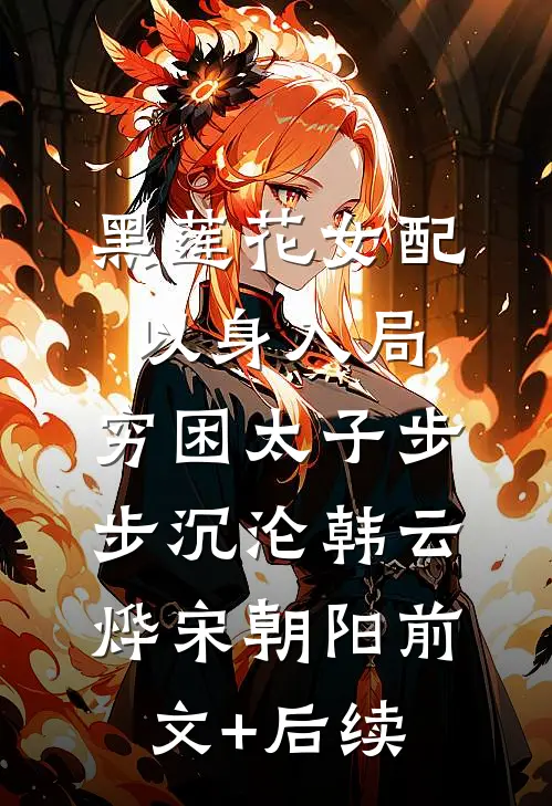 黑莲花女配以身入局，穷困太子步步沉沦韩云烨宋朝阳前文+后续