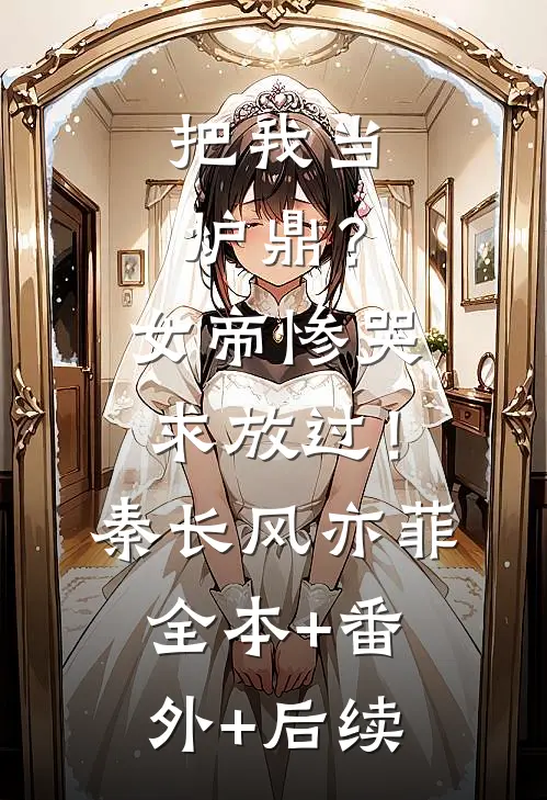 把我当炉鼎？女帝惨哭求放过！秦长风亦菲:全本+番外+后续