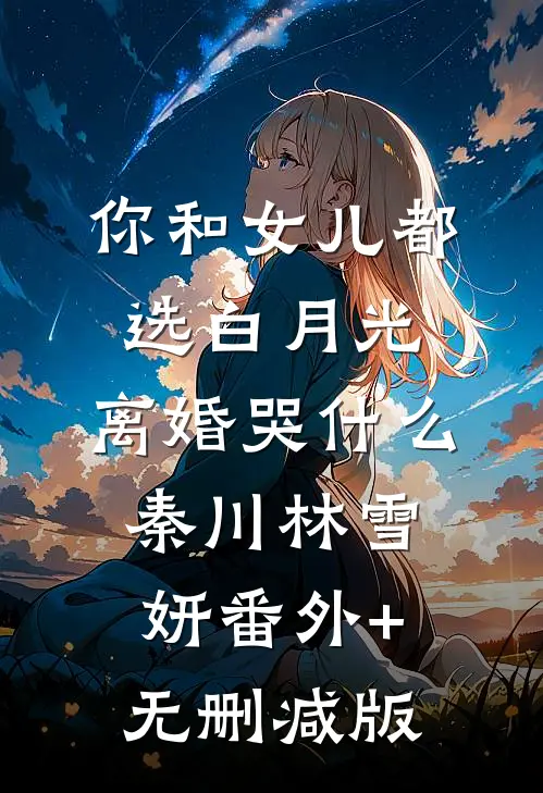 你和女儿都选白月光，离婚哭什么秦川林雪妍番外+无删减版