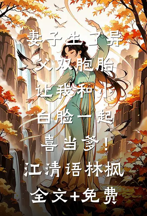 妻子生了异父双胞胎，让我和小白脸一起喜当爹！江清语林枫全文+免费