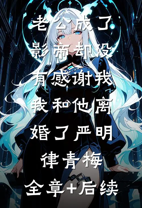 老公成了影帝却没有感谢我，我和他离婚了严明律青梅:全章+后续