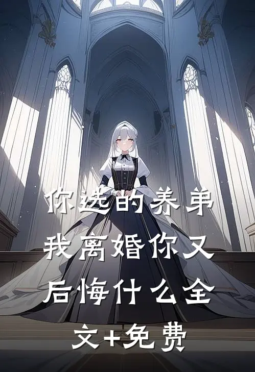 你选的养弟，我离婚你又后悔什么全文+免费
