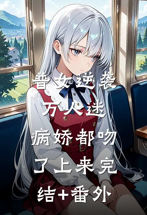 普女逆袭万人迷，病娇都吻了上来完结+番外