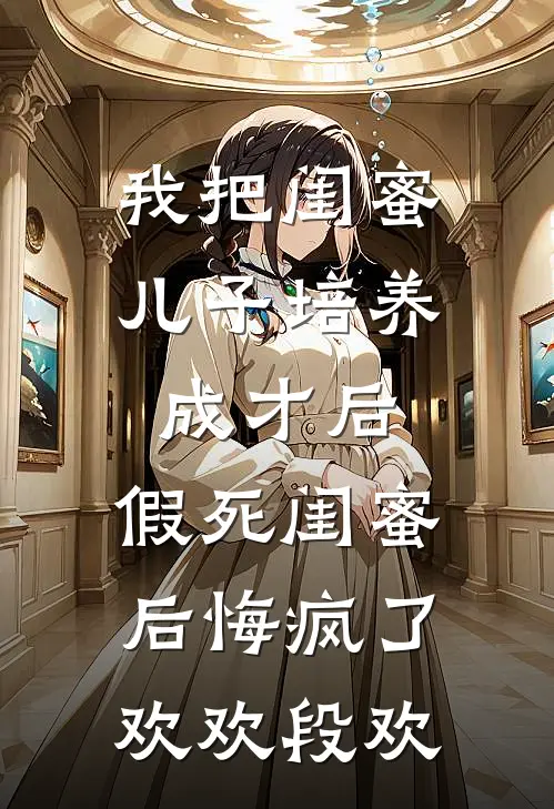 我把闺蜜儿子培养成才后，假死闺蜜后悔疯了欢欢段欢