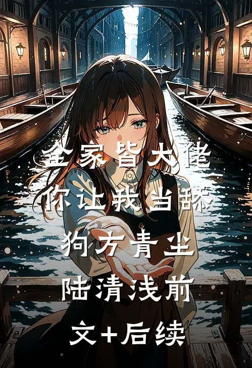 全家皆大佬，你让我当舔狗方青尘陆清浅前文+后续
