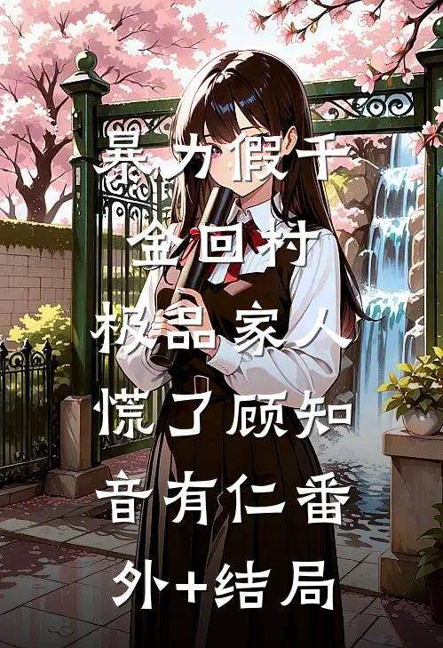 暴力假千金回村，极品家人慌了顾知音有仁(番外)+(结局)