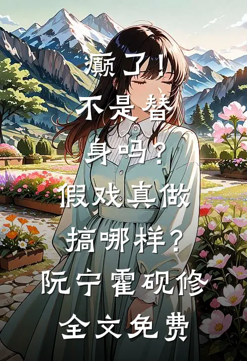癫了！不是替身吗？假戏真做搞哪样？阮宁霍砚修全文免费