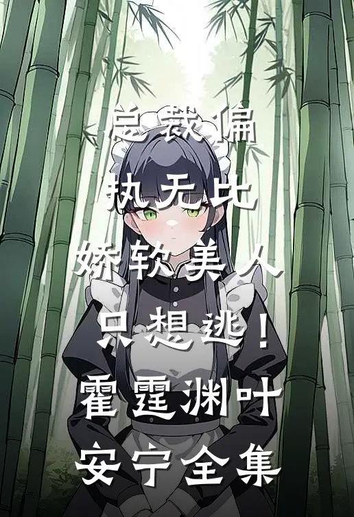 总裁偏执无比，娇软美人只想逃！霍霆渊叶安宁全集