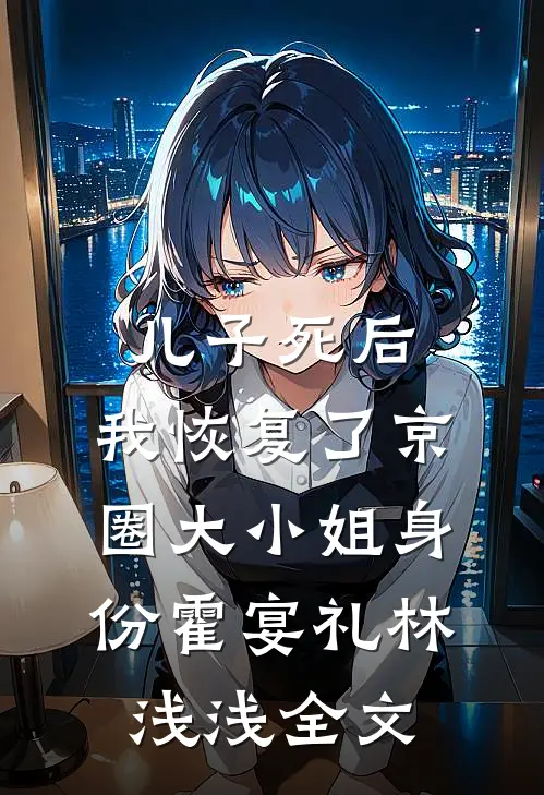 儿子死后，我恢复了京圈大小姐身份霍宴礼林浅浅全文