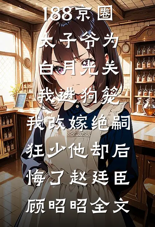 188京圈太子爷为白月光关我进狗笼，我改嫁绝嗣狂少他却后悔了赵廷臣顾昭昭全文