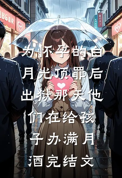 为怀孕的白月光顶罪后，出狱那天他们在给孩子办满月酒完结文