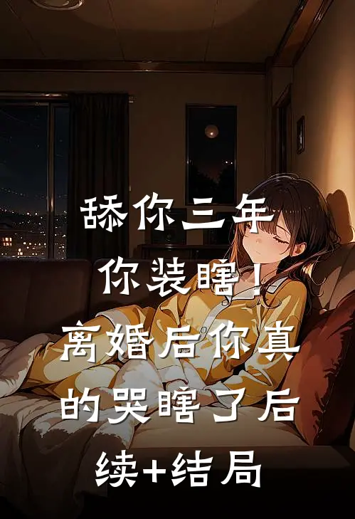 舔你三年你装瞎！离婚后你真的哭瞎了后续+结局