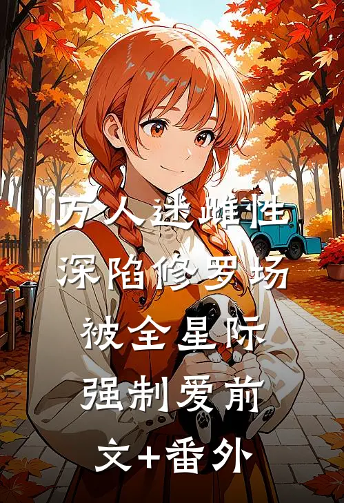 万人迷雌性深陷修罗场，被全星际强制爱前文+番外
