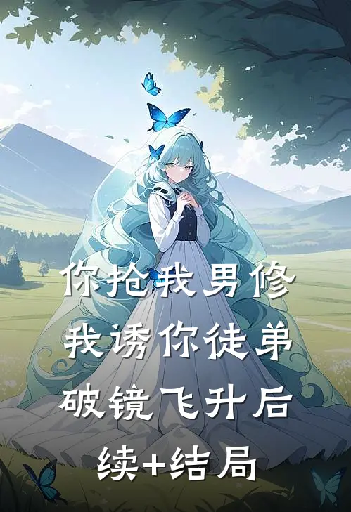 你抢我男修，我诱你徒弟破镜飞升后续+结局