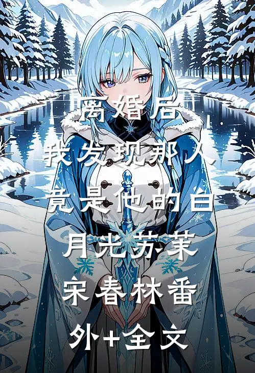 离婚后，我发现那人竟是他的白月光苏茉宋春林(番外)+(全文)