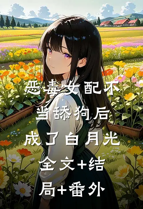 恶毒女配不当舔狗后，成了白月光:全文+结局+番外