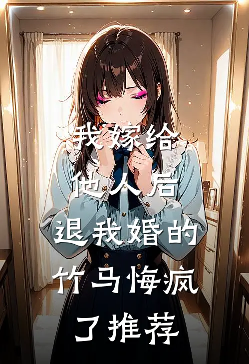 我嫁给他人后，退我婚的竹马悔疯了推荐