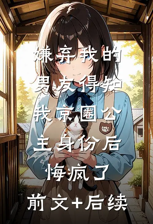 嫌弃我的男友得知我京圈公主身份后，悔疯了:前文+后续