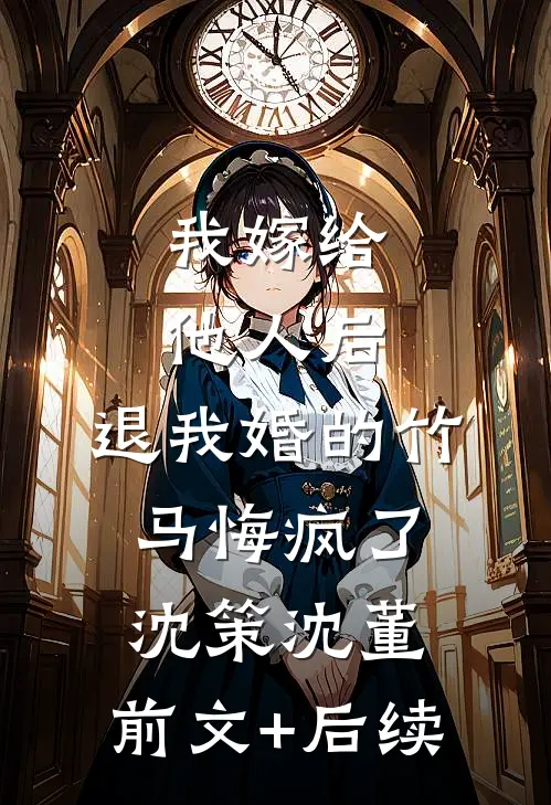 我嫁给他人后，退我婚的竹马悔疯了沈策沈董:前文+后续