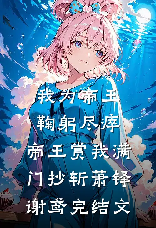 我为帝王鞠躬尽瘁，帝王赏我满门抄斩萧铎谢鸢完结文