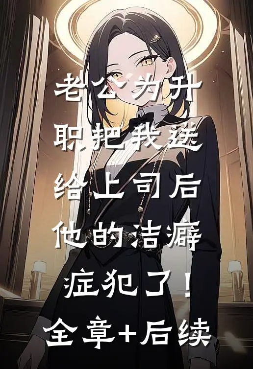 老公为升职把我送给上司后，他的洁癖症犯了！全章+后续
